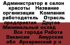 Администратор в салон красоты › Название организации ­ Компания-работодатель › Отрасль предприятия ­ Другое › Минимальный оклад ­ 25 000 - Все города Работа » Вакансии   . Амурская обл.,Архаринский р-н